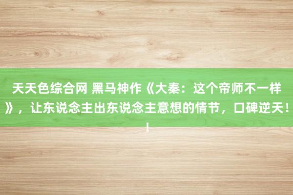 天天色综合网 黑马神作《大秦：这个帝师不一样》，让东说念主出东说念主意想的情节，口碑逆天！