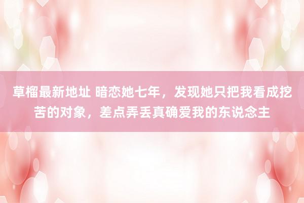 草榴最新地址 暗恋她七年，发现她只把我看成挖苦的对象，差点弄丢真确爱我的东说念主