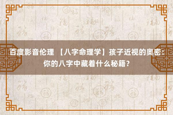 百度影音伦理 【八字命理学】孩子近视的奥密：你的八字中藏着什么秘籍？