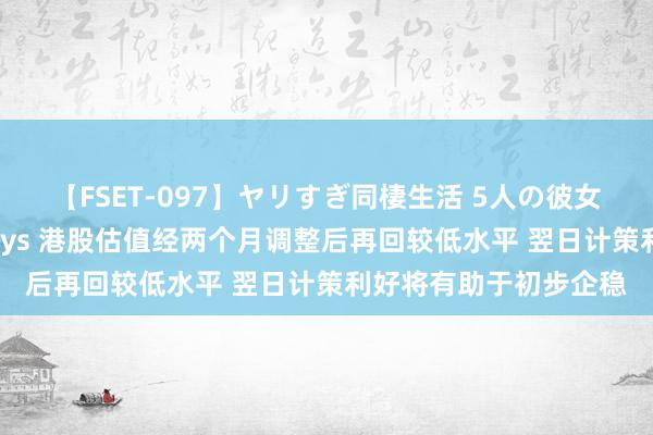 【FSET-097】ヤリすぎ同棲生活 5人の彼女と24時間セックスdays 港股估值经两个月调整后再回较低水平 翌日计策利好将有助于初步企稳