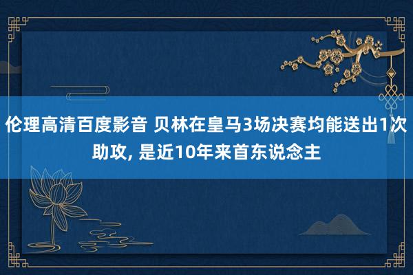 伦理高清百度影音 贝林在皇马3场决赛均能送出1次助攻, 是近10年来首东说念主