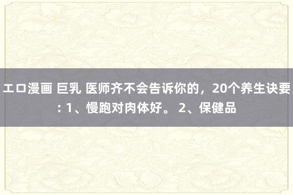 エロ漫画 巨乳 医师齐不会告诉你的，20个养生诀要: 1、慢跑对肉体好。 2、保健品