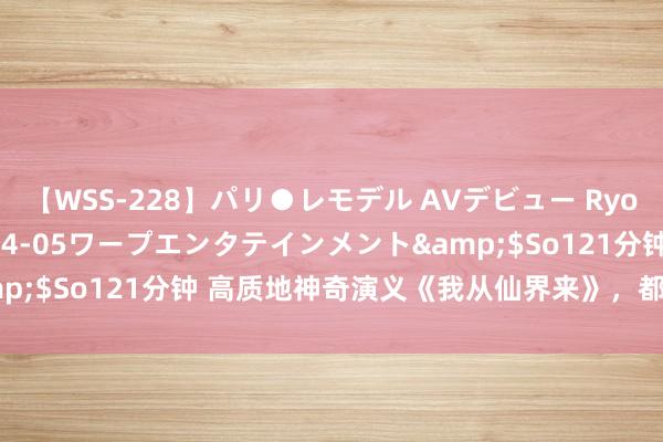 【WSS-228】パリ●レモデル AVデビュー Ryo</a>2013-04-05ワープエンタテインメント&$So121分钟 高质地神奇演义《我从仙界来》，都是精挑细选之作