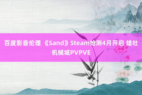 百度影音伦理 《Sand》Steam抢测4月开启 雄壮机械城PVPVE