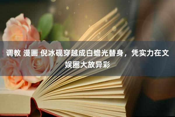 调教 漫画 倪冰砚穿越成白蟾光替身，凭实力在文娱圈大放异彩