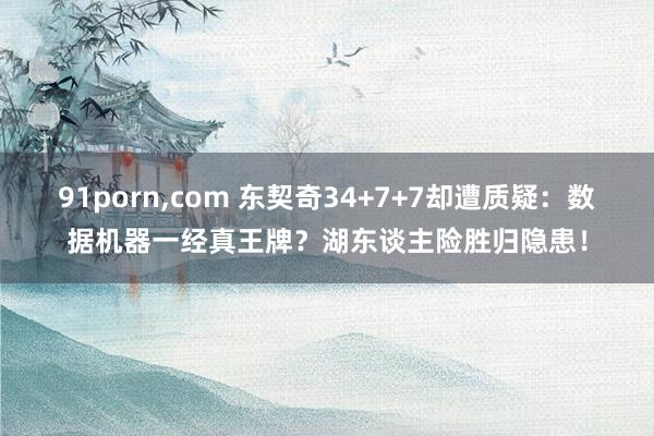 91porn,com 东契奇34+7+7却遭质疑：数据机器一经真王牌？湖东谈主险胜归隐患！