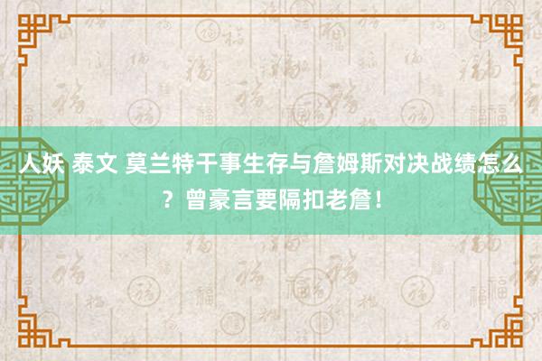 人妖 泰文 莫兰特干事生存与詹姆斯对决战绩怎么？曾豪言要隔扣老詹！