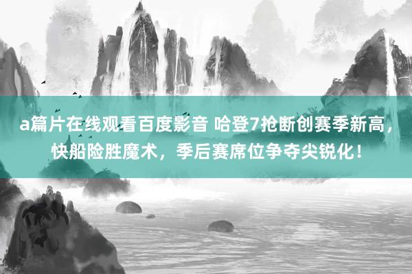 a篇片在线观看百度影音 哈登7抢断创赛季新高，快船险胜魔术，季后赛席位争夺尖锐化！