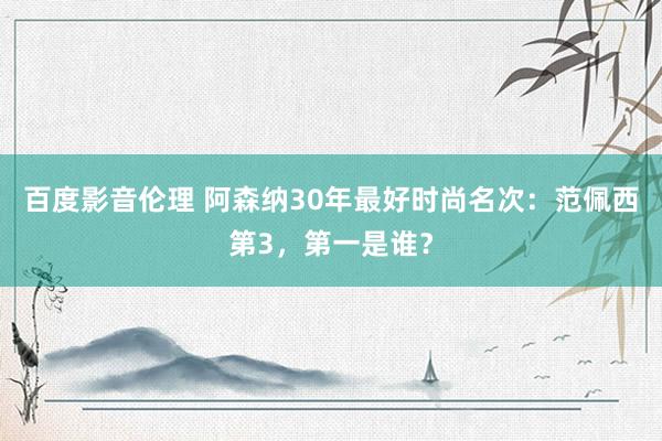 百度影音伦理 阿森纳30年最好时尚名次：范佩西第3，第一是谁？