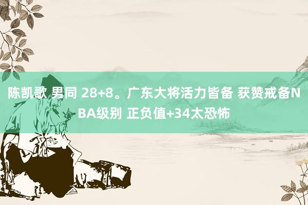 陈凯歌 男同 28+8。广东大将活力皆备 获赞戒备NBA级别 正负值+34太恐怖
