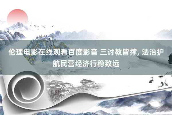 伦理电影在线观看百度影音 三讨教皆撑, 法治护航民营经济行稳致远