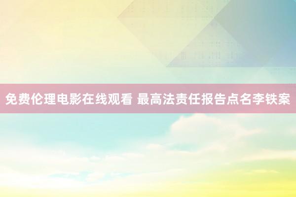 免费伦理电影在线观看 最高法责任报告点名李铁案