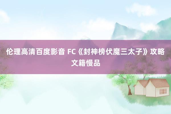 伦理高清百度影音 FC《封神榜伏魔三太子》攻略文籍慢品
