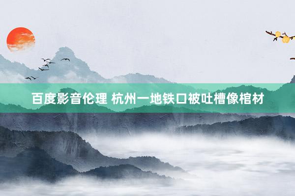 百度影音伦理 杭州一地铁口被吐槽像棺材