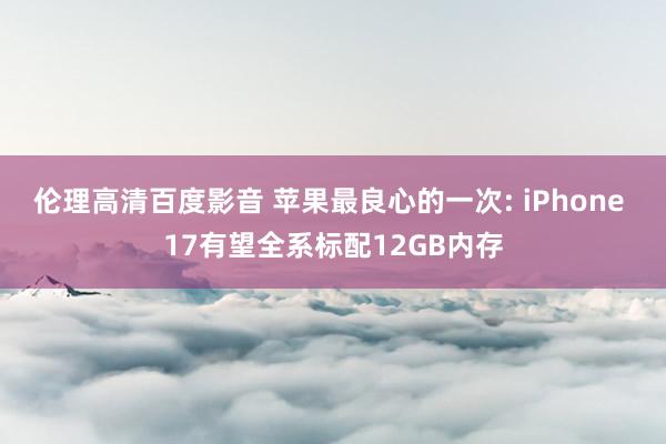 伦理高清百度影音 苹果最良心的一次: iPhone 17有望全系标配12GB内存