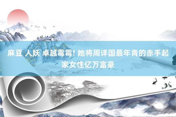 麻豆 人妖 卓越霉霉! 她将周详国最年青的赤手起家女性亿万富豪