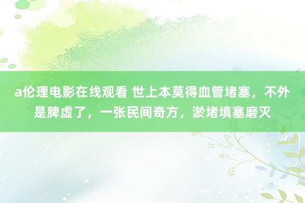 a伦理电影在线观看 世上本莫得血管堵塞，不外是脾虚了，一张民间奇方，淤堵填塞磨灭