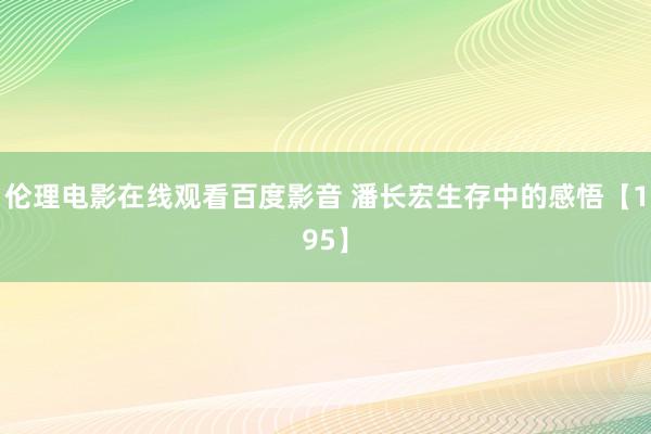 伦理电影在线观看百度影音 潘长宏生存中的感悟【195】